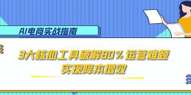 AI电商实战:3大核心工具破解80%运营难题,实现降本增效