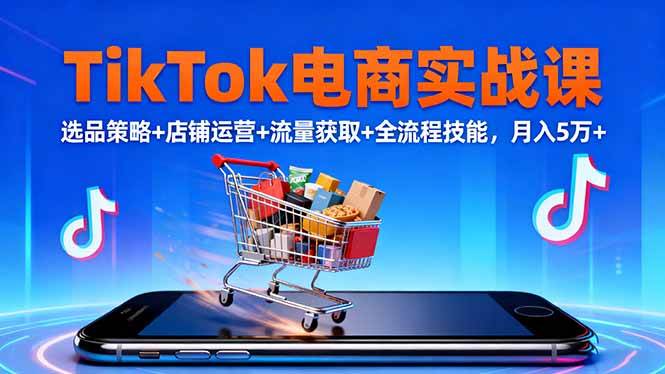 TikTok电商实战课，选品策略+店铺运营+流量获取+全流程技能，月入5万+